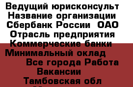 Ведущий юрисконсульт › Название организации ­ Сбербанк России, ОАО › Отрасль предприятия ­ Коммерческие банки › Минимальный оклад ­ 36 000 - Все города Работа » Вакансии   . Тамбовская обл.,Моршанск г.